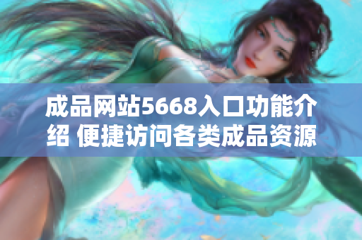 成品网站5668入口功能介绍 便捷访问各类成品资源, 一站式解决入口难题