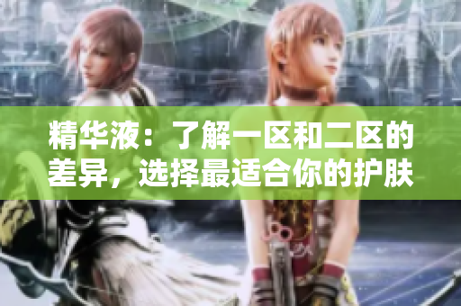 精华液：了解一区和二区的差异，选择最适合你的护肤方案