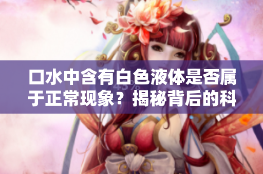 口水中含有白色液体是否属于正常现象？揭秘背后的科学解释