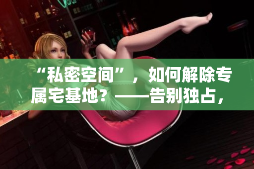 “私密空间”，如何解除专属宅基地？——告别独占，分享快乐。