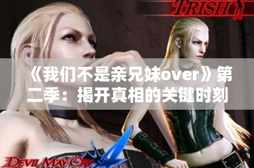 《我们不是亲兄妹over》第二季：揭开真相的关键时刻