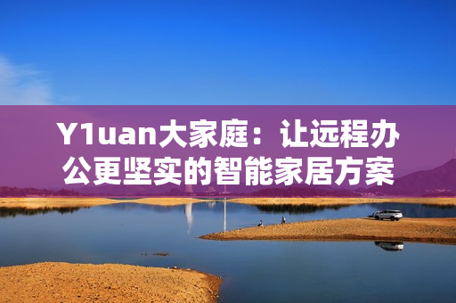 Y1uan大家庭：让远程办公更坚实的智能家居方案