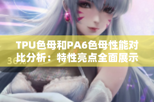 TPU色母和PA6色母性能对比分析：特性亮点全面展示