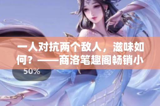 一人对抗两个敌人，滋味如何？——商洛笔趣阁畅销小说《1v2》