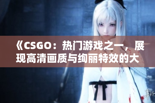 《CSGO：热门游戏之一，展现高清画质与绚丽特效的大片蘑菇》