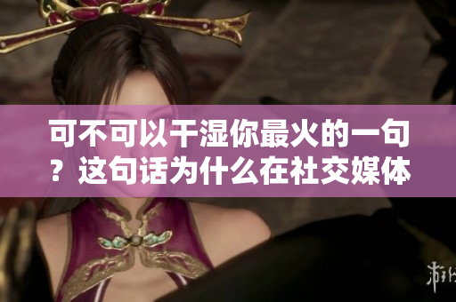 可不可以干湿你最火的一句？这句话为什么在社交媒体上如此受欢迎？