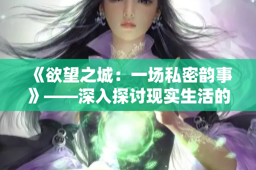 《欲望之城：一场私密韵事》——深入探讨现实生活的燃情肉文
