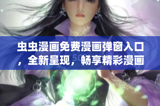 虫虫漫画免费漫画弹窗入口，全新呈现，畅享精彩漫画世界(1)