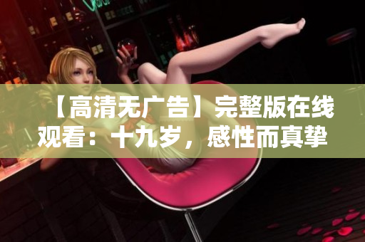 【高清无广告】完整版在线观看：十九岁，感性而真挚的青春故事！