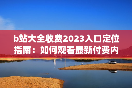 b站大全收费2023入口定位指南：如何观看最新付费内容(1)