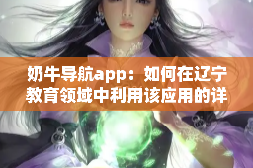 奶牛导航app：如何在辽宁教育领域中利用该应用的详细指南(1)