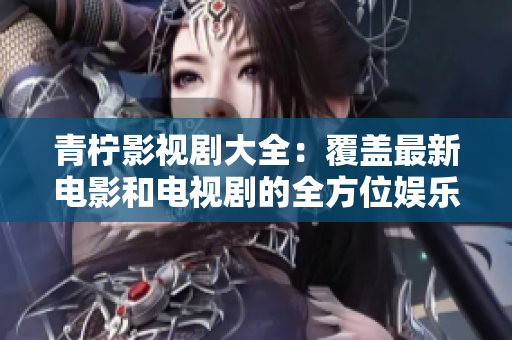 青柠影视剧大全：覆盖最新电影和电视剧的全方位娱乐指南