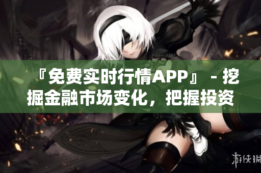 『免费实时行情APP』 - 挖掘金融市场变化，把握投资机遇