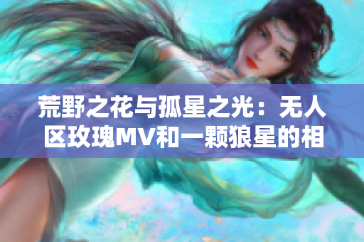荒野之花与孤星之光：无人区玫瑰MV和一颗狼星的相似之处