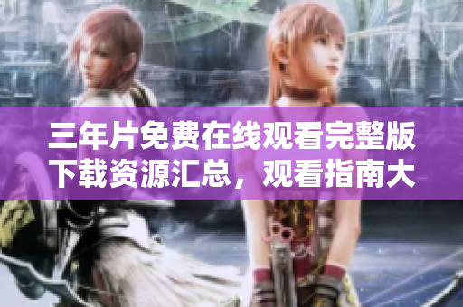 三年片免费在线观看完整版下载资源汇总，观看指南大全