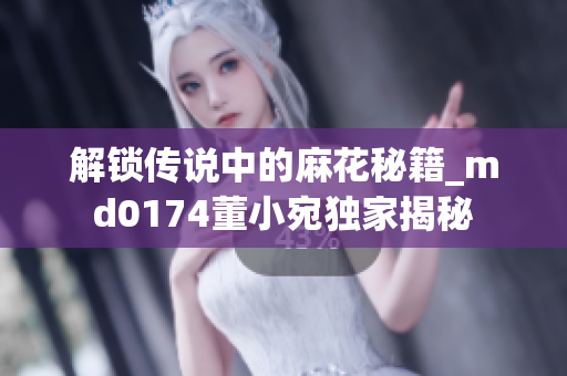 解锁传说中的麻花秘籍_md0174董小宛独家揭秘
