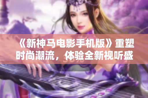 《新神马电影手机版》重塑时尚潮流，体验全新视听盛宴
