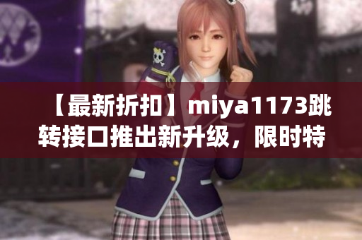 【最新折扣】miya1173跳转接口推出新升级，限时特惠折扣等你来抢购！(1)