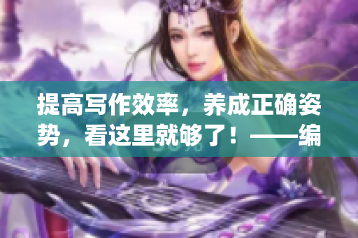提高写作效率，养成正确姿势，看这里就够了！——编写正确姿势教程(1)