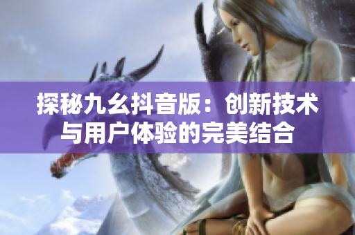 探秘九幺抖音版：创新技术与用户体验的完美结合