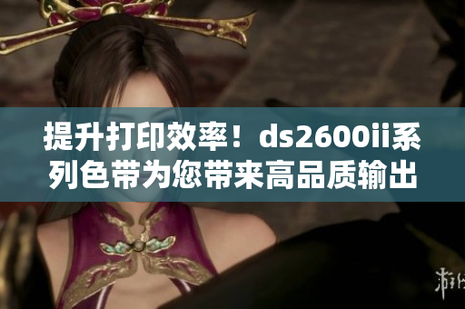 提升打印效率！ds2600ii系列色带为您带来高品质输出