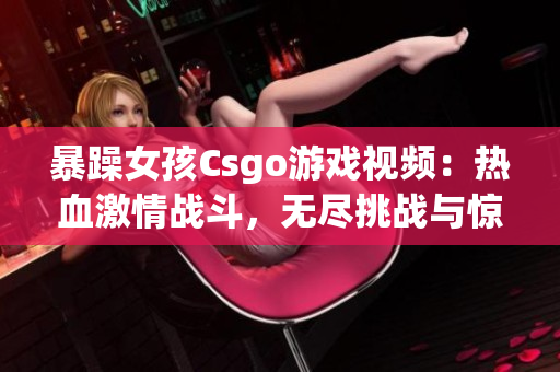 暴躁女孩Csgo游戏视频：热血激情战斗，无尽挑战与惊喜(1)