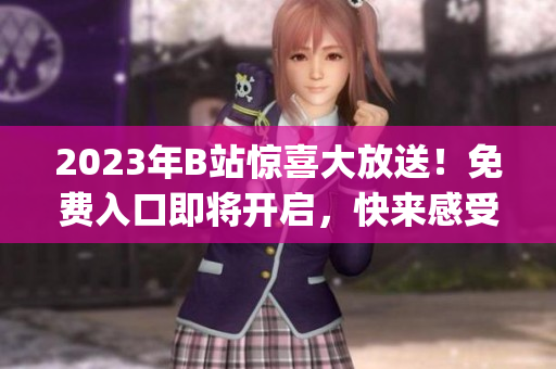 2023年B站惊喜大放送！免费入口即将开启，快来感受无限潮流乐趣(1)