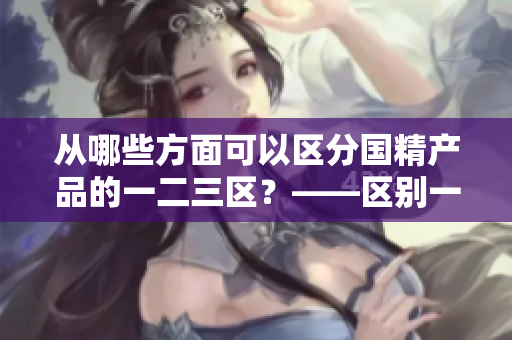 从哪些方面可以区分国精产品的一二三区？——区别一二三区的方法