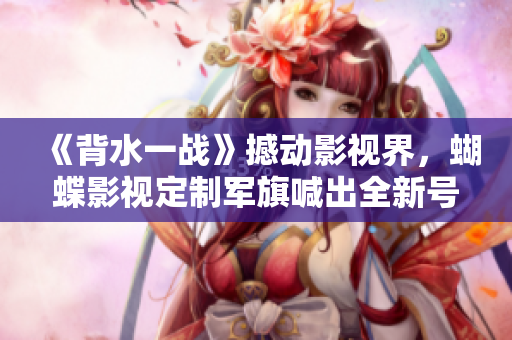 《背水一战》撼动影视界，蝴蝶影视定制军旗喊出全新号角