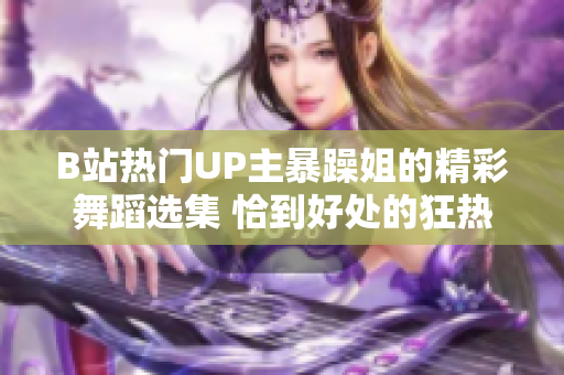 B站热门UP主暴躁姐的精彩舞蹈选集 恰到好处的狂热与激情