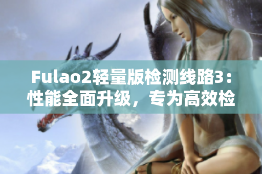 Fulao2轻量版检测线路3：性能全面升级，专为高效检测而生