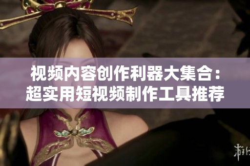 视频内容创作利器大集合：超实用短视频制作工具推荐