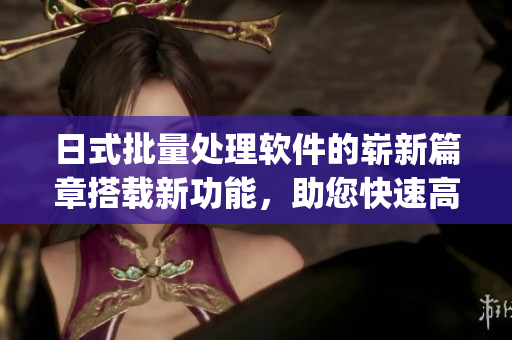 日式批量处理软件的崭新篇章搭载新功能，助您快速高效完成任务(1)