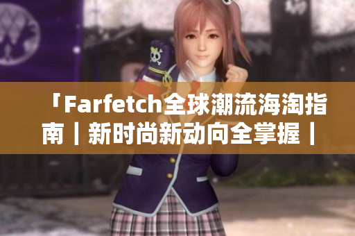 「Farfetch全球潮流海淘指南｜新时尚新动向全掌握｜顶级大牌任你选」