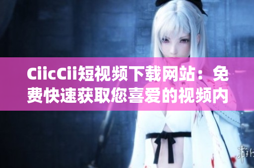 CiicCii短视频下载网站：免费快速获取您喜爱的视频内容(1)