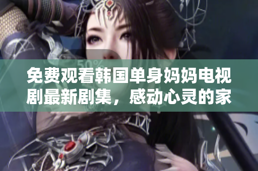 免费观看韩国单身妈妈电视剧最新剧集，感动心灵的家庭情感剧情！