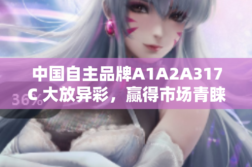 中国自主品牌A1A2A317C 大放异彩，赢得市场青睐