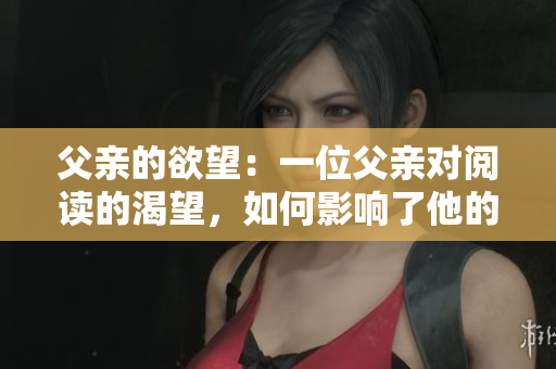 父亲的欲望：一位父亲对阅读的渴望，如何影响了他的家庭和职业生涯