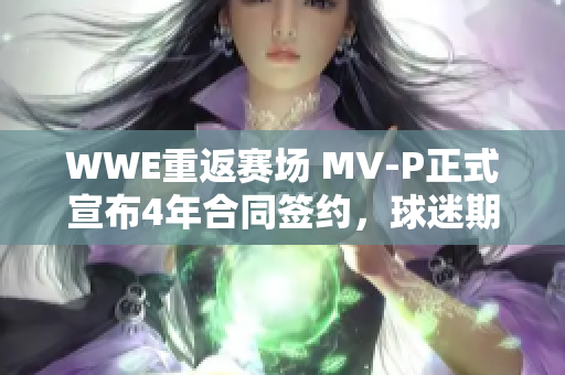 WWE重返赛场 MV-P正式宣布4年合同签约，球迷期待已久！