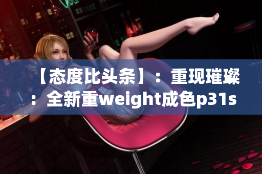 【态度比头条】：重现璀璨：全新重weight成色p31s