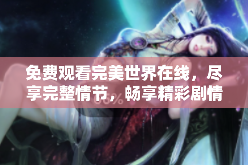 免费观看完美世界在线，尽享完整情节，畅享精彩剧情！