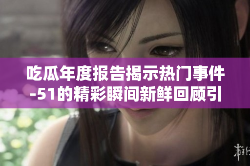 吃瓜年度报告揭示热门事件-51的精彩瞬间新鲜回顾引发热议