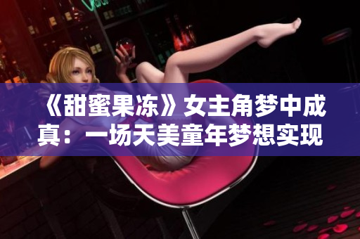 《甜蜜果冻》女主角梦中成真：一场天美童年梦想实现之旅