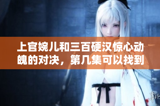 上官婉儿和三百硬汉惊心动魄的对决，第几集可以找到？