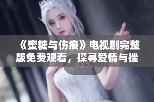 《蜜糖与伤痕》电视剧完整版免费观看，探寻爱情与挫折的迷人之旅