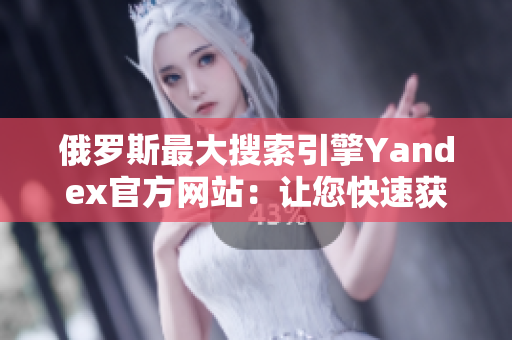 俄罗斯最大搜索引擎Yandex官方网站：让您快速获得全面信息