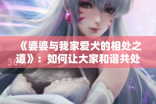 《婆婆与我家爱犬的相处之道》：如何让大家和谐共处？