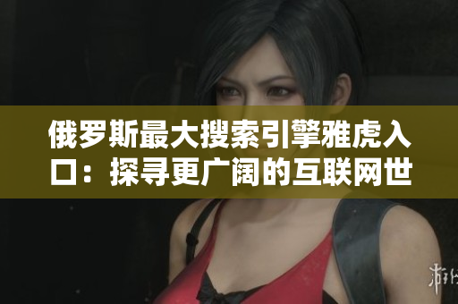 俄罗斯最大搜索引擎雅虎入口：探寻更广阔的互联网世界