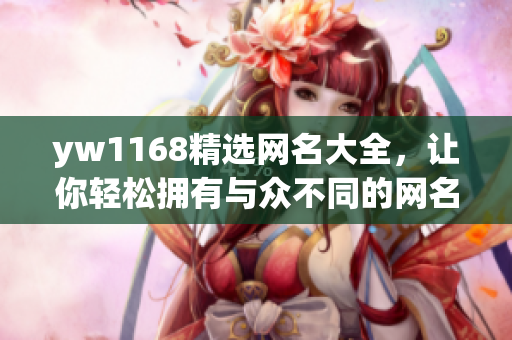 yw1168精选网名大全，让你轻松拥有与众不同的网名！