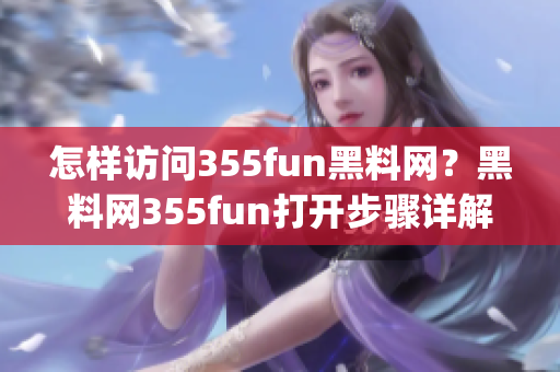 怎样访问355fun黑料网？黑料网355fun打开步骤详解(1)
